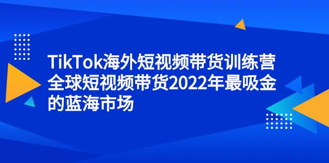 TikTok海外短视频带货训练营，全球短视频带货2022年最吸金的蓝海市场-哔搭谋事网-原创客谋事网