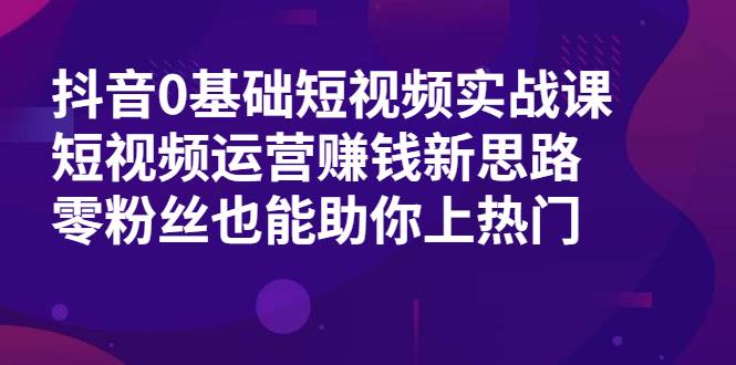 抖音0基础短视频实战课，短视频运营赚钱新思路，零粉丝也能助你上热门-哔搭谋事网-原创客谋事网