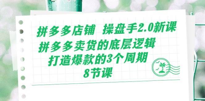 拼多多店铺 操盘手2.0新课，拼多多卖货的底层逻辑，打造爆款的3个周期-8节-哔搭谋事网-原创客谋事网