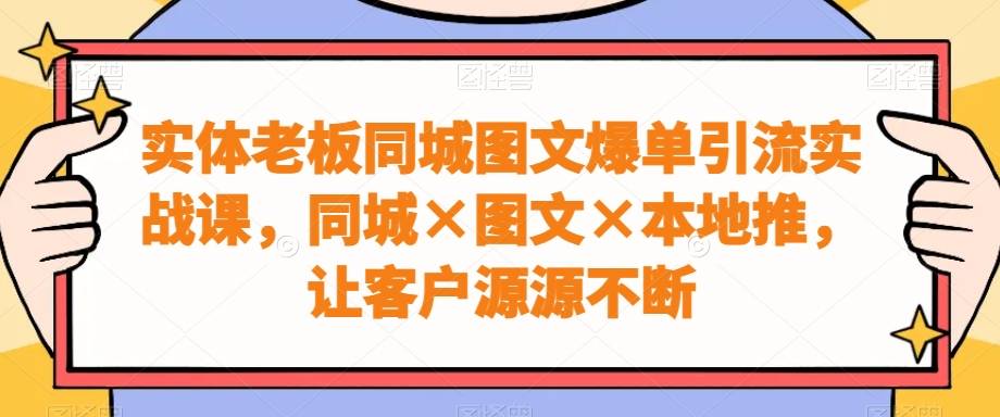 实体老板同城图文爆单引流实战课，同城×图文×本地推，让客户源源不断-哔搭谋事网-原创客谋事网