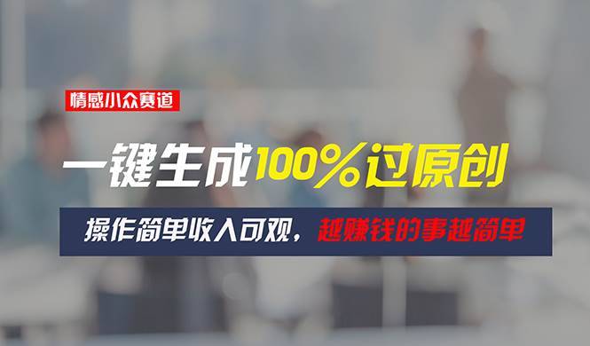 情感小众赛道，一键生成100%过原创，操作简单收入可观，越赚钱的事越简单-哔搭谋事网-原创客谋事网