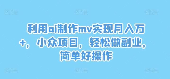 利用ai制作mv实现月入万+，小众项目，轻松做副业，简单好操作【揭秘】-哔搭谋事网-原创客谋事网